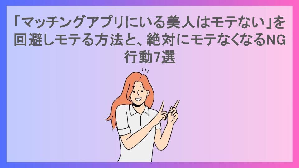 「マッチングアプリにいる美人はモテない」を回避しモテる方法と、絶対にモテなくなるNG行動7選